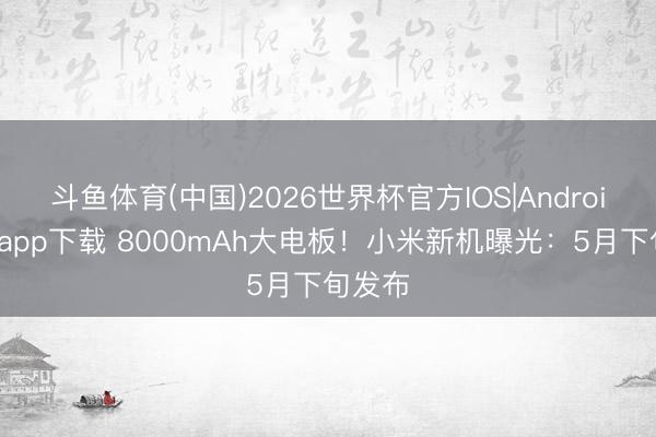 斗鱼体育(中国)2026世界杯官方IOS|Android手机app下载 8000mAh大电板！小米新机曝光：5月下旬发布