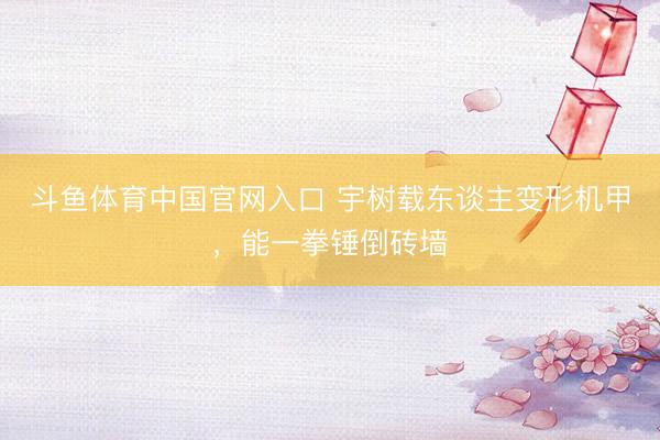 斗鱼体育中国官网入口 宇树载东谈主变形机甲，能一拳锤倒砖墙