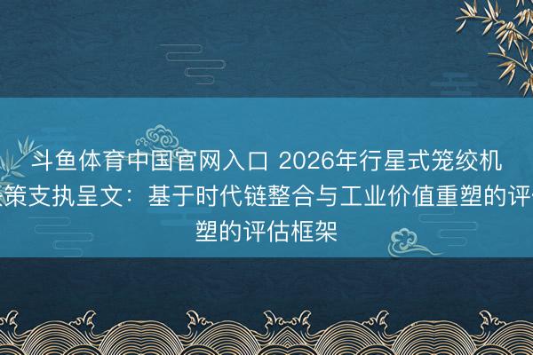 斗鱼体育中国官网入口 2026年行星式笼绞机选型决策支执呈文：基于时代链整合与工业价值重塑的评估框架