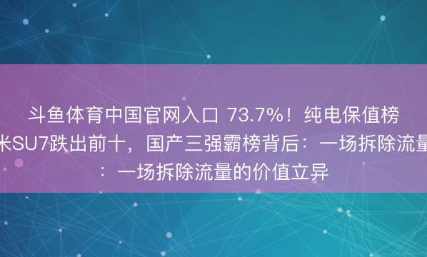 斗鱼体育中国官网入口 73.7%！纯电保值榜遭洗牌：小米SU7跌出前十，国产三强霸榜背后：一场拆除流量的价值立异