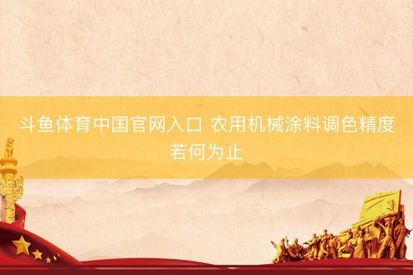 斗鱼体育中国官网入口 农用机械涂料调色精度若何为止