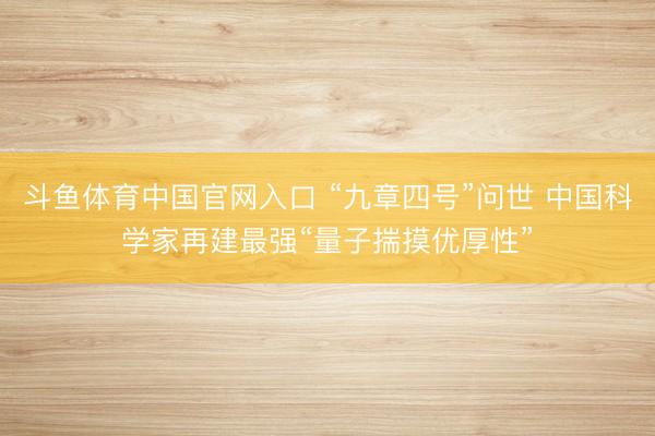 斗鱼体育中国官网入口 “九章四号”问世 中国科学家再建最强“量子揣摸优厚性”