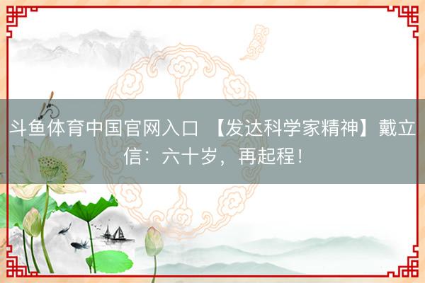斗鱼体育中国官网入口 【发达科学家精神】戴立信：六十岁，再起程！
