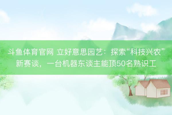 斗鱼体育官网 立好意思园艺：探索“科技兴农”新赛谈，一台机器东谈主能顶50名熟识工