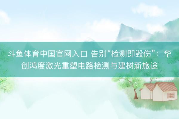 斗鱼体育中国官网入口 告别“检测即毁伤”：华创鸿度激光重塑电路检测与建树新旅途