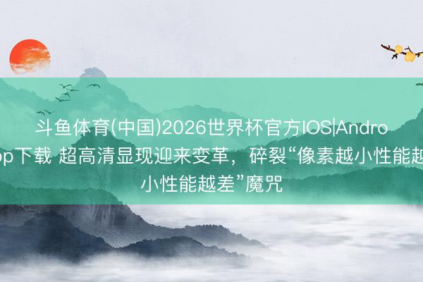 斗鱼体育(中国)2026世界杯官方IOS|Android手机app下载 超高清显现迎来变革，碎裂“像素越小性能越差”魔咒