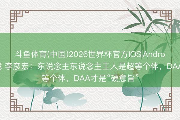 斗鱼体育(中国)2026世界杯官方IOS|Android手机app下载 李彦宏：东说念主东说念主王人是超等个体，DAA才是“硬意旨”