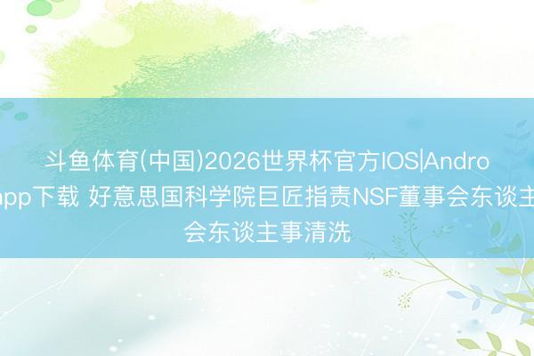 斗鱼体育(中国)2026世界杯官方IOS|Android手机app下载 好意思国科学院巨匠指责NSF董事会东谈主事清洗