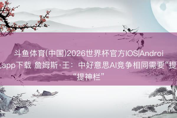斗鱼体育(中国)2026世界杯官方IOS|Android手机app下载 詹姆斯·王：中好意思AI竞争相同需要“提神栏”