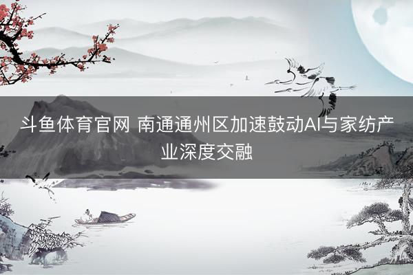 斗鱼体育官网 南通通州区加速鼓动AI与家纺产业深度交融