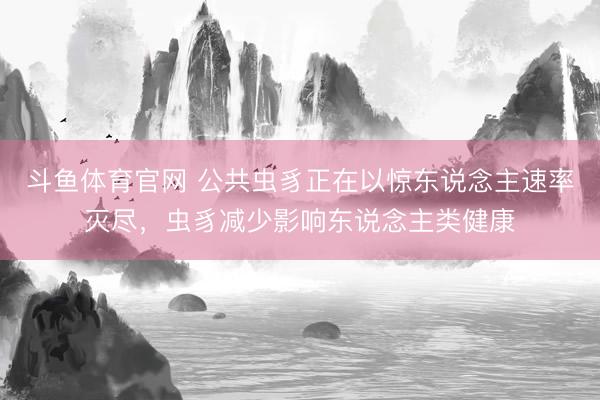 斗鱼体育官网 公共虫豸正在以惊东说念主速率灭尽，虫豸减少影响东说念主类健康