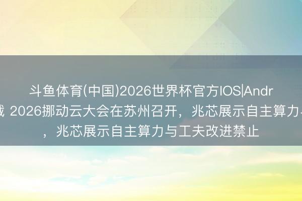 斗鱼体育(中国)2026世界杯官方IOS|Android手机app下载 2026挪动云大会在苏州召开，兆芯展示自主算力与工夫改进禁止