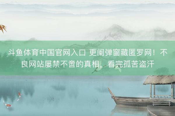 斗鱼体育中国官网入口 更阑弹窗藏匿罗网！不良网站屡禁不啻的真相，看完孤苦盗汗