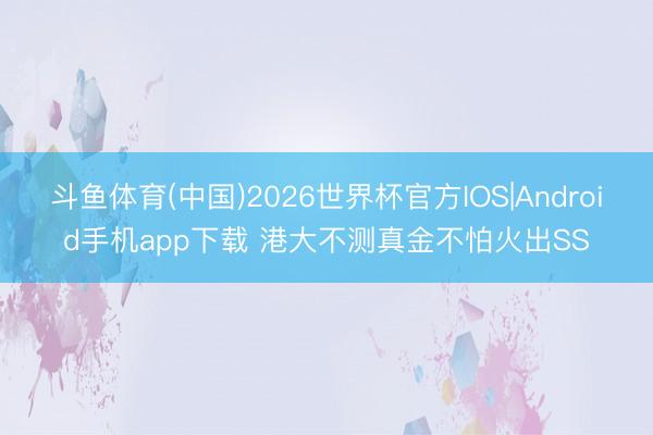 斗鱼体育(中国)2026世界杯官方IOS|Android手机app下载 港大不测真金不怕火出SS