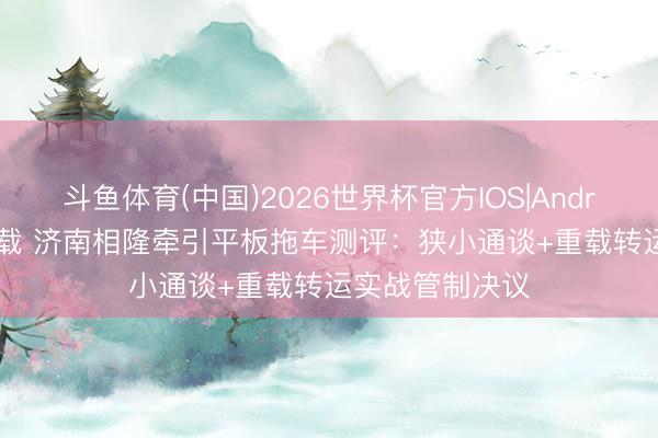 斗鱼体育(中国)2026世界杯官方IOS|Android手机app下载 济南相隆牵引平板拖车测评：狭小通谈+重载转运实战管制决议