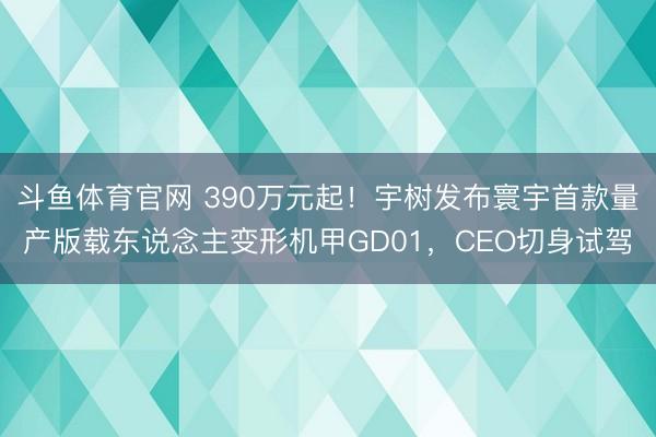 斗鱼体育官网 390万元起！宇树发布寰宇首款量产版载东说念主变形机甲GD01，CEO切身试驾