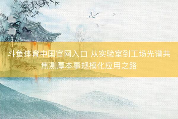 斗鱼体育中国官网入口 从实验室到工场光谱共焦测厚本事规模化应用之路
