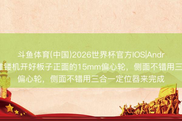 斗鱼体育(中国)2026世界杯官方IOS|Android手机app下载 雕镂机开好板子正面的15mm偏心轮，侧面不错用三合一定位器来完成