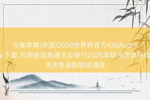 斗鱼体育(中国)2026世界杯官方IOS|Android手机app下载 河南省信息通讯业举行2026年防汛济急保险联结演练