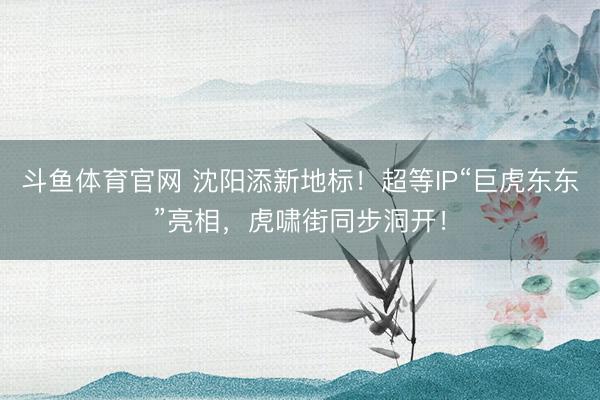 斗鱼体育官网 沈阳添新地标！超等IP“巨虎东东”亮相，虎啸街同步洞开！