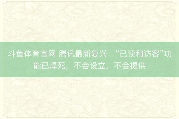 斗鱼体育官网 腾讯最新复兴：“已读和访客”功能已焊死，不会设立，不会提供