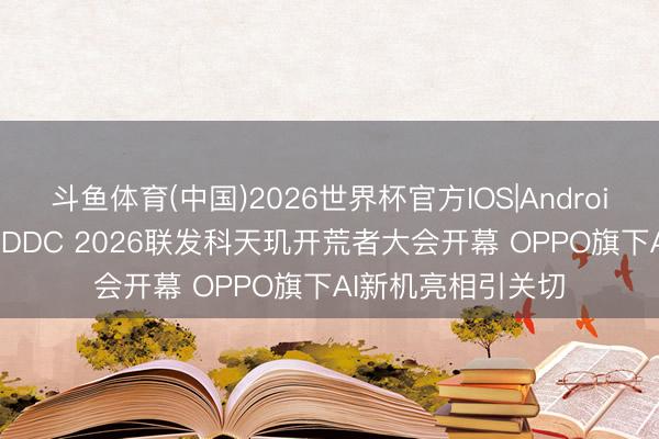 斗鱼体育(中国)2026世界杯官方IOS|Android手机app下载 MDDC 2026联发科天玑开荒者大会开幕 OPPO旗下AI新机亮相引关切