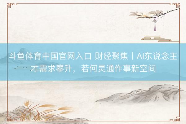 斗鱼体育中国官网入口 财经聚焦丨AI东说念主才需求攀升，若何灵通作事新空间