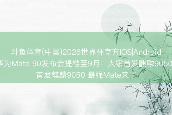 斗鱼体育(中国)2026世界杯官方IOS|Android手机app下载 华为Mate 90发布会提档至9月：大家首发麒麟9050 最强Mate来了