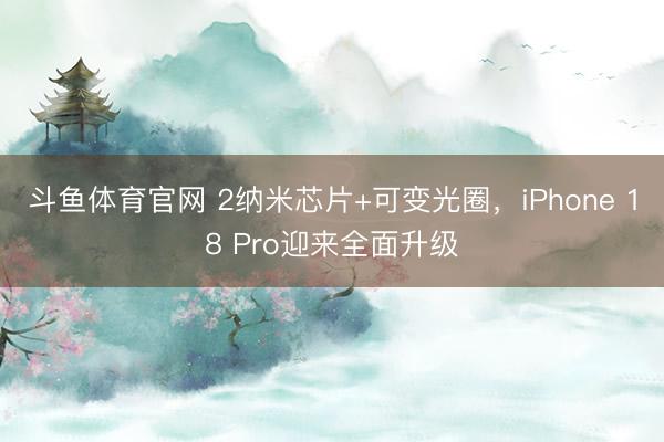 斗鱼体育官网 2纳米芯片+可变光圈，iPhone 18 Pro迎来全面升级