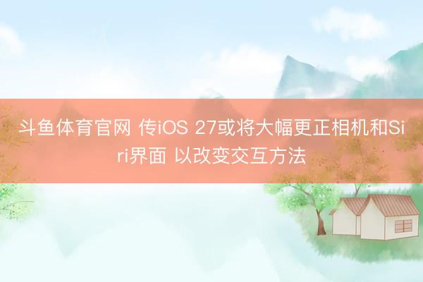 斗鱼体育官网 传iOS 27或将大幅更正相机和Siri界面 以改变交互方法
