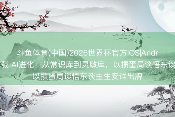 斗鱼体育(中国)2026世界杯官方IOS|Android手机app下载 AI进化：从常识库到灵敏库，以掼蛋局谈悟东谈主生安详出牌