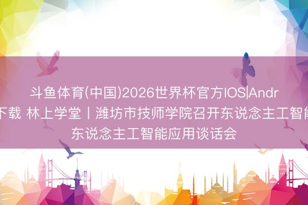 斗鱼体育(中国)2026世界杯官方IOS|Android手机app下载 林上学堂丨潍坊市技师学院召开东说念主工智能应用谈话会