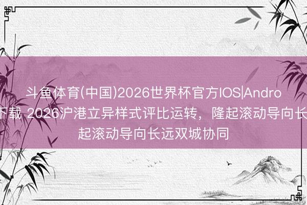 斗鱼体育(中国)2026世界杯官方IOS|Android手机app下载 2026沪港立异样式评比运转，隆起滚动导向长远双城协同