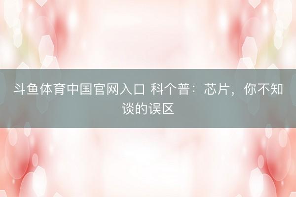 斗鱼体育中国官网入口 科个普：芯片，你不知谈的误区