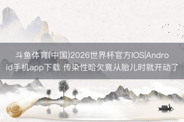 斗鱼体育(中国)2026世界杯官方IOS|Android手机app下载 传染性哈欠竟从胎儿时就开动了