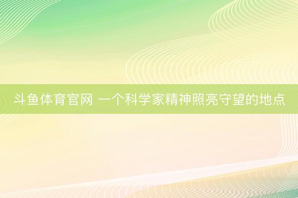 斗鱼体育官网 一个科学家精神照亮守望的地点