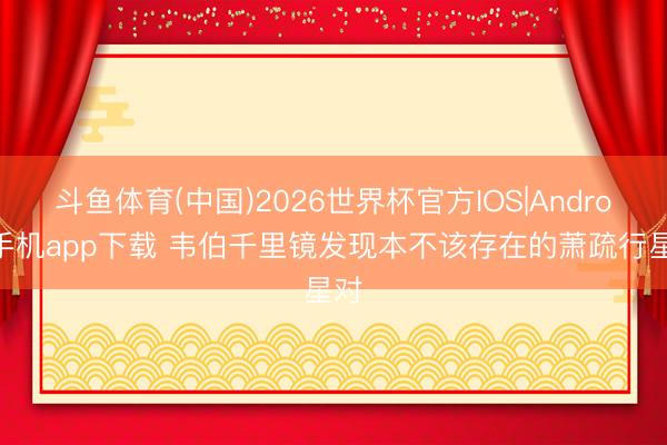 斗鱼体育(中国)2026世界杯官方IOS|Android手机app下载 韦伯千里镜发现本不该存在的萧疏行星对