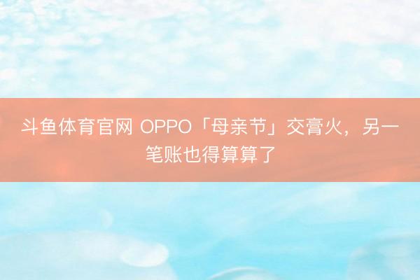 斗鱼体育官网 OPPO「母亲节」交膏火，另一笔账也得算算了