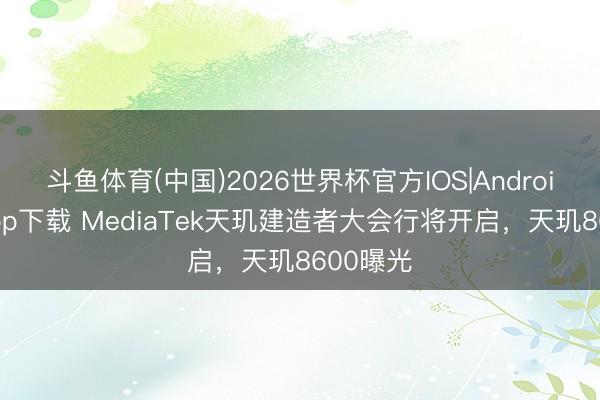 斗鱼体育(中国)2026世界杯官方IOS|Android手机app下载 MediaTek天玑建造者大会行将开启，天玑8600曝光