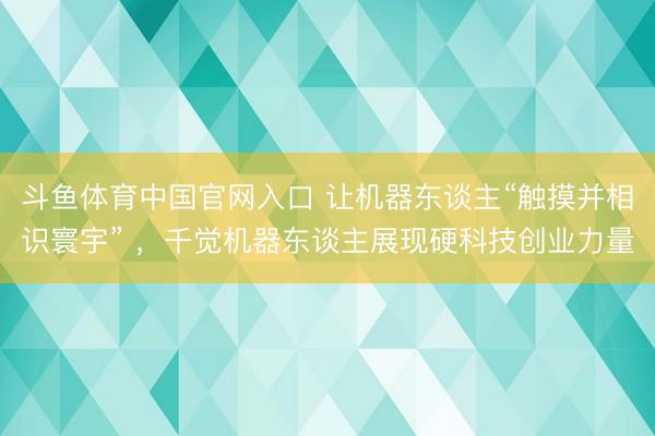 斗鱼体育中国官网入口 让机器东谈主“触摸并相识寰宇” ，千觉机器东谈主展现硬科技创业力量