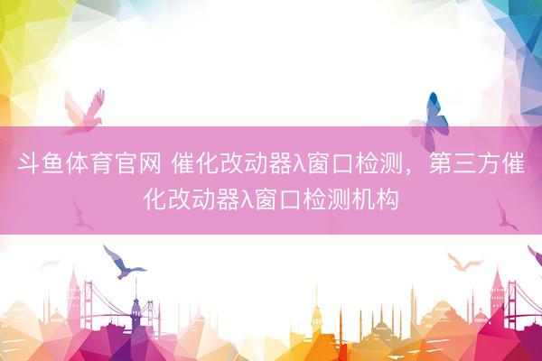 斗鱼体育官网 催化改动器λ窗口检测，第三方催化改动器λ窗口检测机构