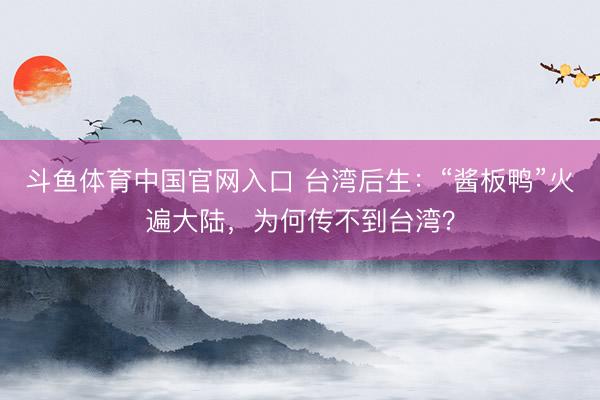 斗鱼体育中国官网入口 台湾后生：“酱板鸭”火遍大陆，为何传不到台湾？