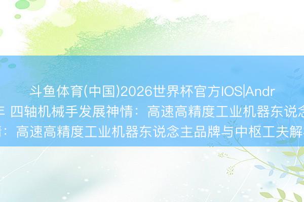 斗鱼体育(中国)2026世界杯官方IOS|Android手机app下载 2026年 四轴机械手发展神情：高速高精度工业机器东说念主品牌与中枢工夫解析