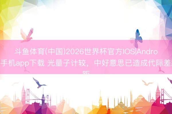 斗鱼体育(中国)2026世界杯官方IOS|Android手机app下载 光量子计较，中好意思已造成代际差距