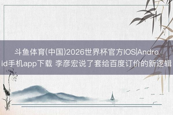 斗鱼体育(中国)2026世界杯官方IOS|Android手机app下载 李彦宏说了套给百度订价的新逻辑