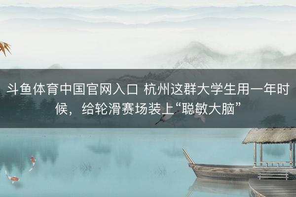 斗鱼体育中国官网入口 杭州这群大学生用一年时候，给轮滑赛场装上“聪敏大脑”
