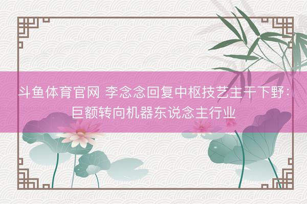 斗鱼体育官网 李念念回复中枢技艺主干下野：巨额转向机器东说念主行业