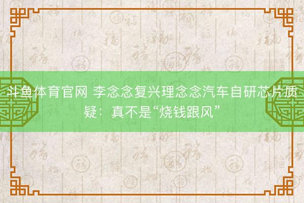 斗鱼体育官网 李念念复兴理念念汽车自研芯片质疑：真不是“烧钱跟风”