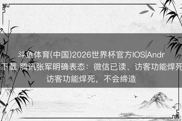 斗鱼体育(中国)2026世界杯官方IOS|Android手机app下载 腾讯张军明确表态：微信已读、访客功能焊死，不会缔造