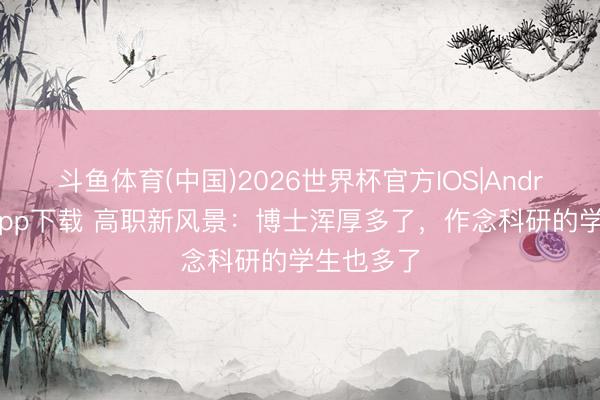 斗鱼体育(中国)2026世界杯官方IOS|Android手机app下载 高职新风景：博士浑厚多了，作念科研的学生也多了